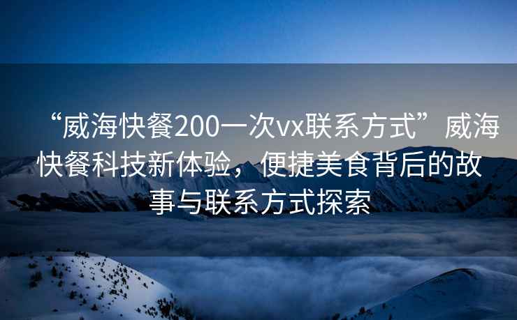 “威海快餐200一次vx聯系方式”威海快餐科技新體驗，便捷美食背后的故事與聯系方式探索