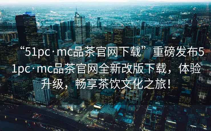 “51pc·mc品茶官網(wǎng)下載”重磅發(fā)布51pc·mc品茶官網(wǎng)全新改版下載，體驗升級，暢享茶飲文化之旅！