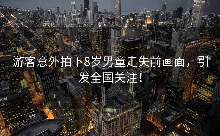 游客意外拍下8歲男童走失前畫面，引發全國關注！