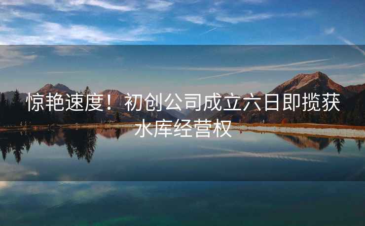 驚艷速度！初創公司成立六日即攬獲水庫經營權