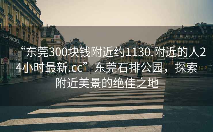 “東莞300塊錢附近約1130.附近的人24小時(shí)最新.cc”東莞石排公園，探索附近美景的絕佳之地
