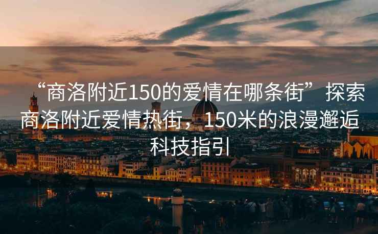 “商洛附近150的愛情在哪條街”探索商洛附近愛情熱街，150米的浪漫邂逅科技指引
