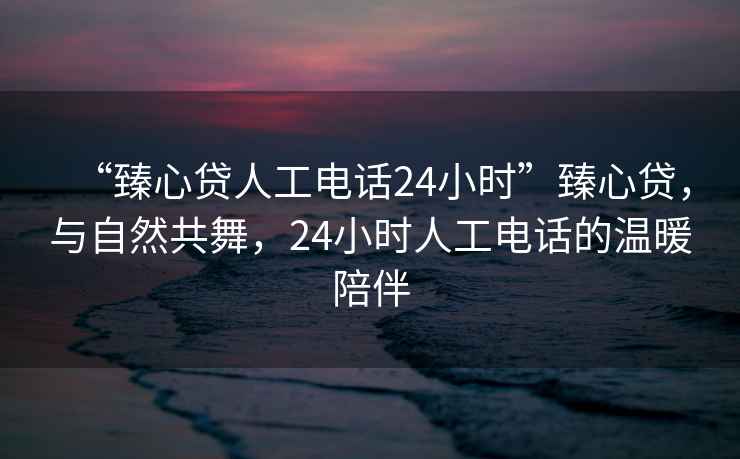 “臻心貸人工電話24小時(shí)”臻心貸，與自然共舞，24小時(shí)人工電話的溫暖陪伴