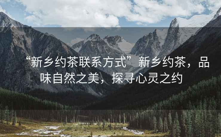 “新鄉約茶聯系方式”新鄉約茶，品味自然之美，探尋心靈之約