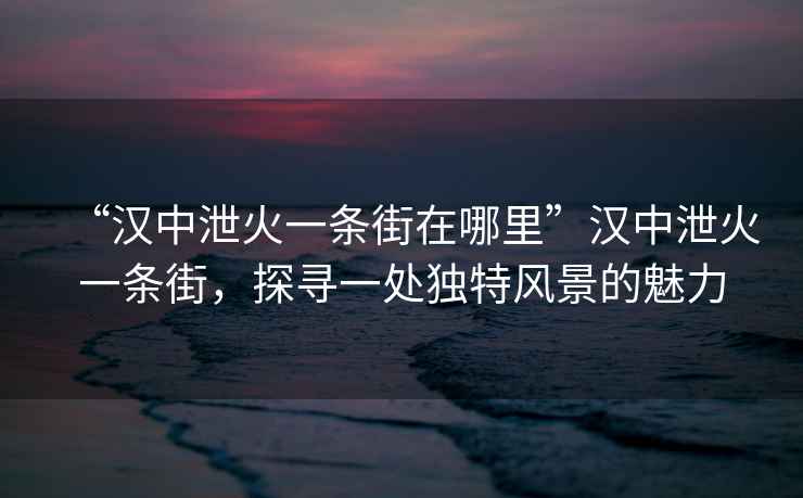 “漢中泄火一條街在哪里”漢中泄火一條街，探尋一處獨特風景的魅力