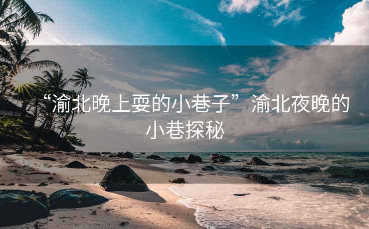 “渝北晚上耍的小巷子”渝北夜晚的小巷探秘