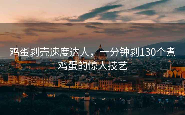 雞蛋剝殼速度達人，一分鐘剝130個煮雞蛋的驚人技藝