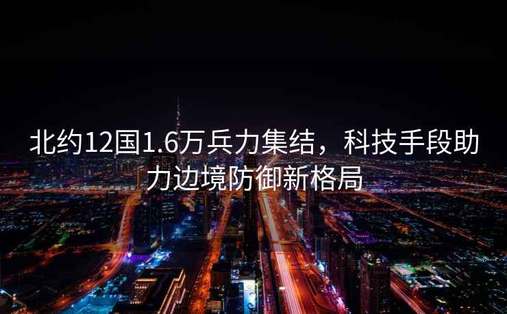 北約12國1.6萬兵力集結，科技手段助力邊境防御新格局