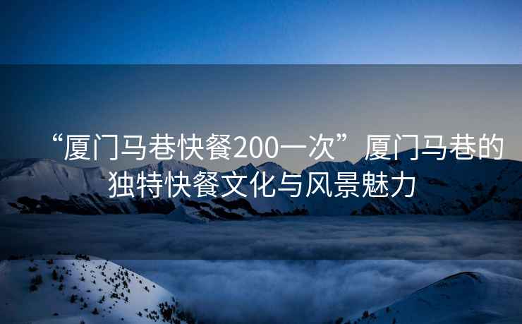 “廈門馬巷快餐200一次”廈門馬巷的獨特快餐文化與風景魅力