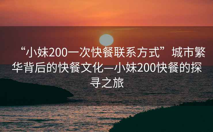 “小妹200一次快餐聯系方式”城市繁華背后的快餐文化—小妹200快餐的探尋之旅