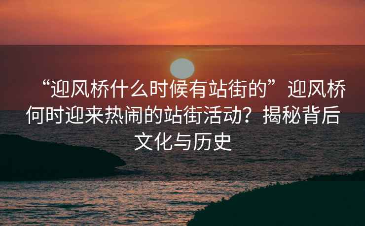 “迎風橋什么時候有站街的”迎風橋何時迎來熱鬧的站街活動？揭秘背后文化與歷史