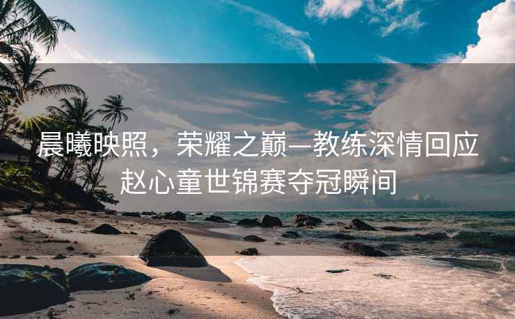 晨曦映照，榮耀之巔—教練深情回應趙心童世錦賽奪冠瞬間
