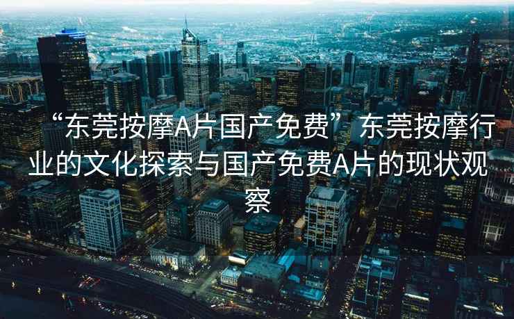 “東莞按摩A片國產(chǎn)免費”東莞按摩行業(yè)的文化探索與國產(chǎn)免費A片的現(xiàn)狀觀察