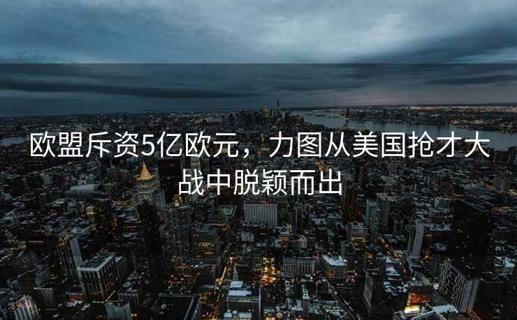 歐盟斥資5億歐元，力圖從美國搶才大戰中脫穎而出