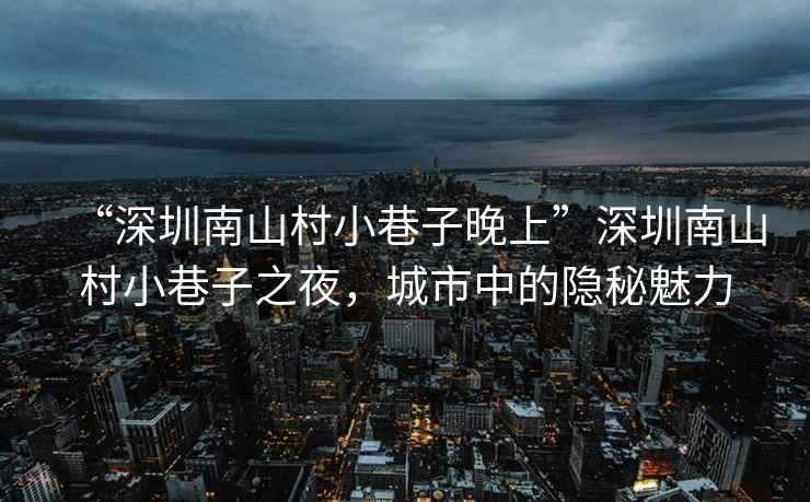 “深圳南山村小巷子晚上”深圳南山村小巷子之夜，城市中的隱秘魅力