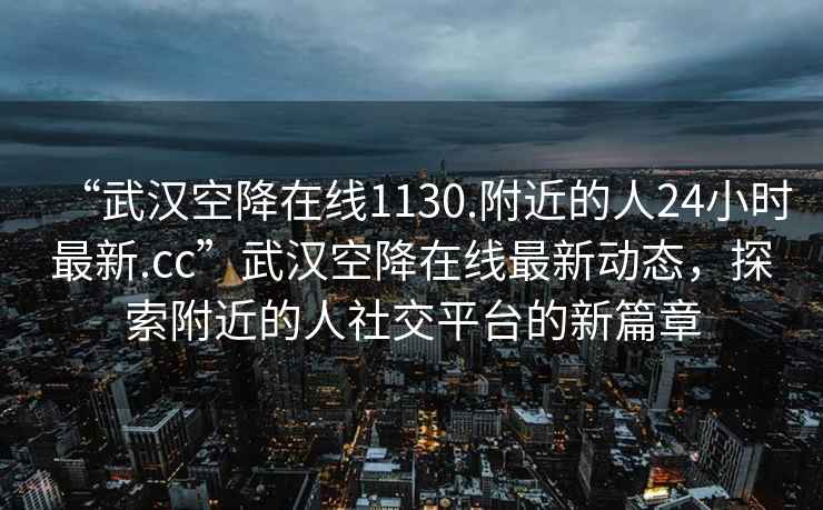 “武漢空降在線1130.附近的人24小時最新.cc”武漢空降在線最新動態，探索附近的人社交平臺的新篇章