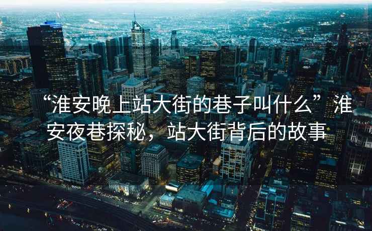 “淮安晚上站大街的巷子叫什么”淮安夜巷探秘，站大街背后的故事