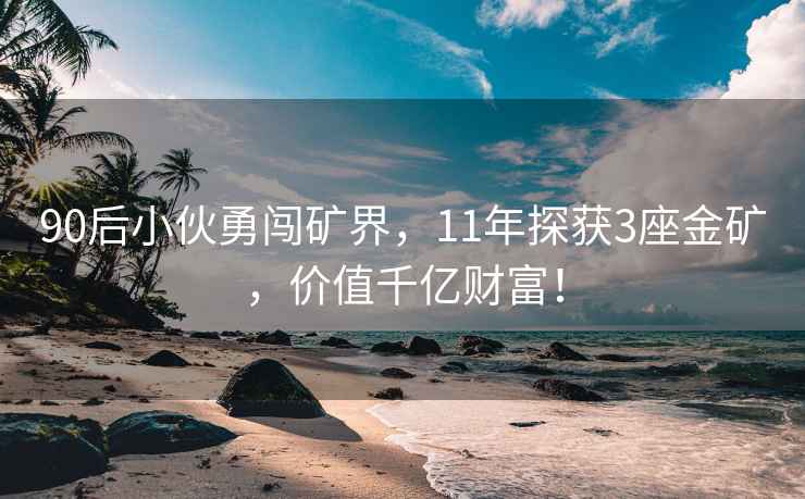 90后小伙勇闖礦界，11年探獲3座金礦，價值千億財富！