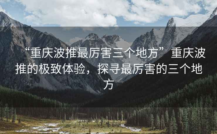 “重慶波推最厲害三個地方”重慶波推的極致體驗，探尋最厲害的三個地方