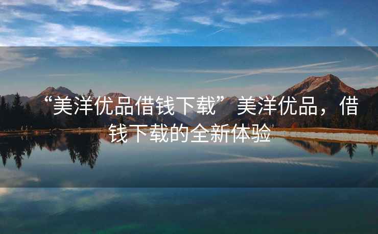 “美洋優品借錢下載”美洋優品，借錢下載的全新體驗