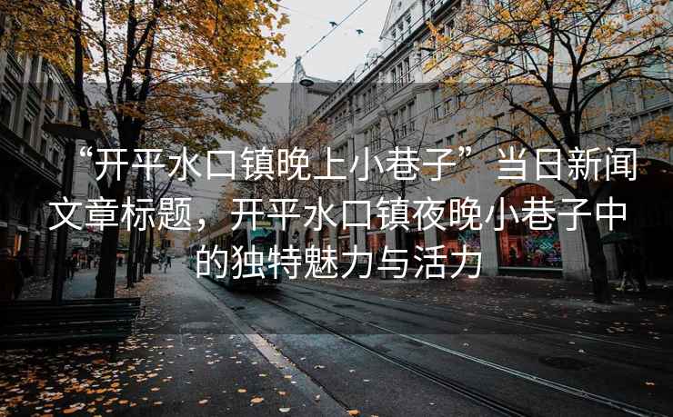 “開平水口鎮晚上小巷子”當日新聞文章標題，開平水口鎮夜晚小巷子中的獨特魅力與活力