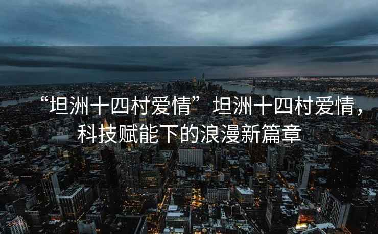 “坦洲十四村愛情”坦洲十四村愛情，科技賦能下的浪漫新篇章