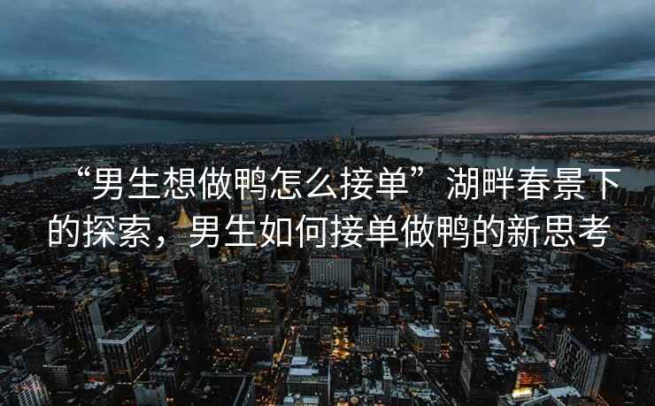 “男生想做鴨怎么接單”湖畔春景下的探索，男生如何接單做鴨的新思考
