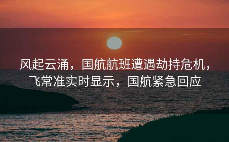風(fēng)起云涌，國航航班遭遇劫持危機，飛常準(zhǔn)實時顯示，國航緊急回應(yīng)