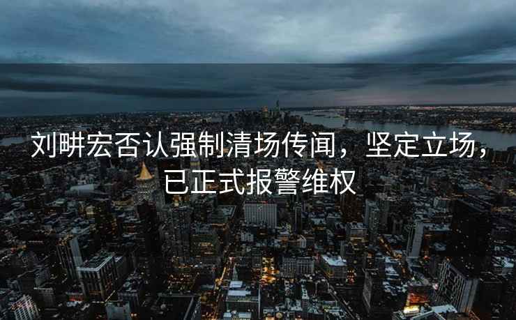 劉畊宏否認(rèn)強(qiáng)制清場(chǎng)傳聞，堅(jiān)定立場(chǎng)，已正式報(bào)警維權(quán)