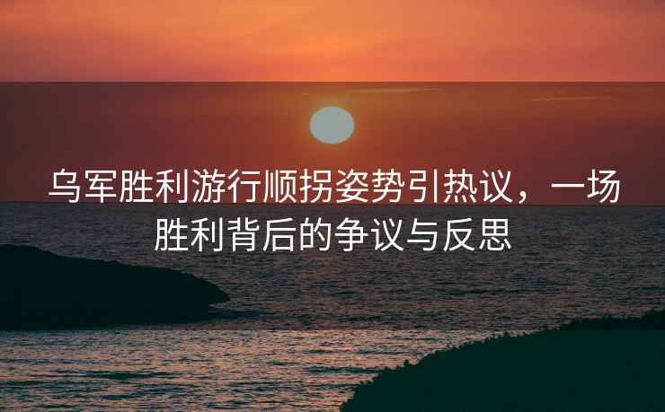 烏軍勝利游行順拐姿勢引熱議，一場勝利背后的爭議與反思