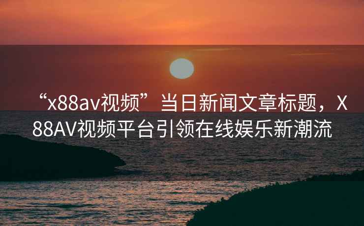 “x88av視頻”當日新聞文章標題，X88AV視頻平臺引領在線娛樂新潮流