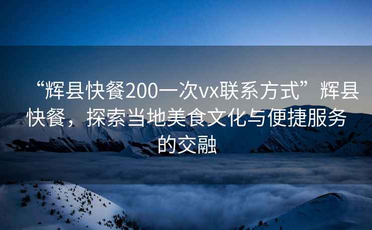 “輝縣快餐200一次vx聯系方式”輝縣快餐，探索當地美食文化與便捷服務的交融