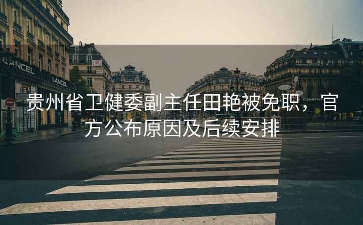 貴州省衛(wèi)健委副主任田艷被免職，官方公布原因及后續(xù)安排