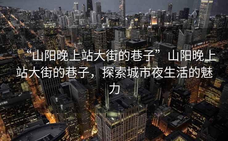 “山陽晚上站大街的巷子”山陽晚上站大街的巷子，探索城市夜生活的魅力