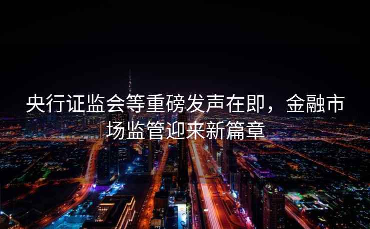 央行證監(jiān)會(huì)等重磅發(fā)聲在即，金融市場(chǎng)監(jiān)管迎來新篇章