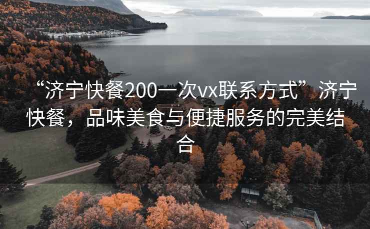 “濟寧快餐200一次vx聯系方式”濟寧快餐，品味美食與便捷服務的完美結合