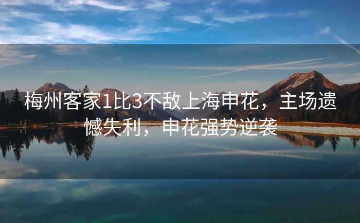 梅州客家1比3不敵上海申花，主場遺憾失利，申花強勢逆襲
