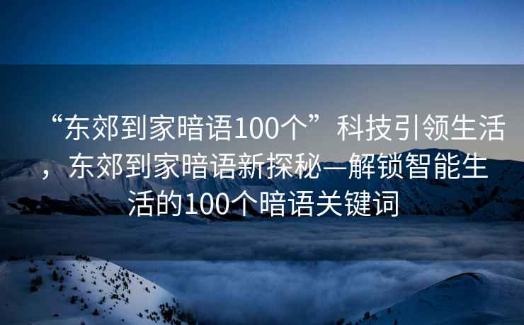 “東郊到家暗語(yǔ)100個(gè)”科技引領(lǐng)生活，東郊到家暗語(yǔ)新探秘—解鎖智能生活的100個(gè)暗語(yǔ)關(guān)鍵詞