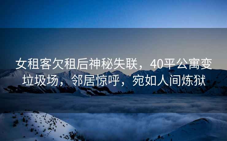 女租客欠租后神秘失聯，40平公寓變垃圾場，鄰居驚呼，宛如人間煉獄