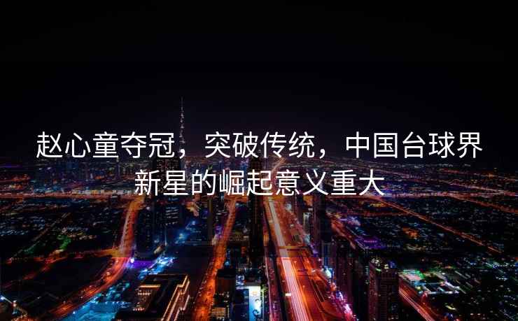 趙心童奪冠，突破傳統(tǒng)，中國臺球界新星的崛起意義重大
