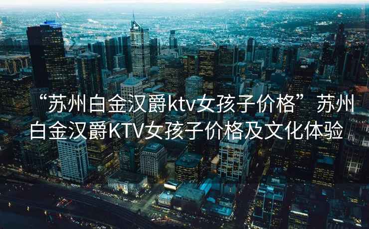 “蘇州白金漢爵ktv女孩子價(jià)格”蘇州白金漢爵KTV女孩子價(jià)格及文化體驗(yàn)