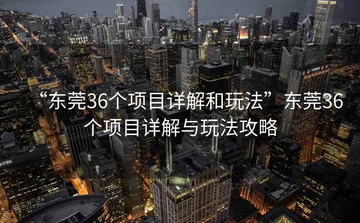 “東莞36個(gè)項(xiàng)目詳解和玩法”東莞36個(gè)項(xiàng)目詳解與玩法攻略