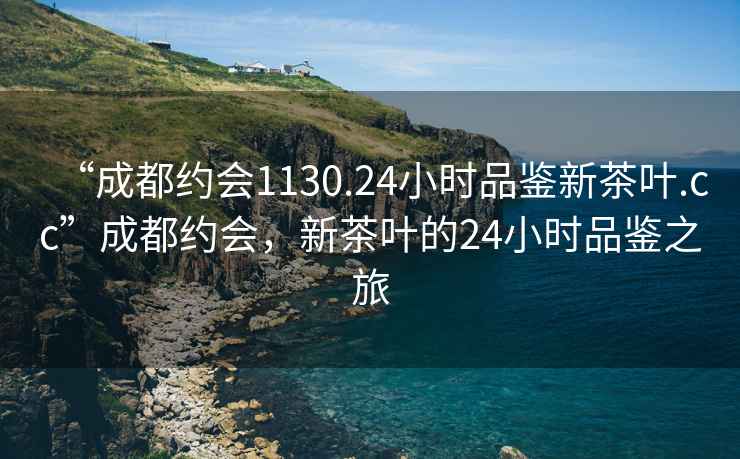 “成都約會1130.24小時品鑒新茶葉.cc”成都約會，新茶葉的24小時品鑒之旅