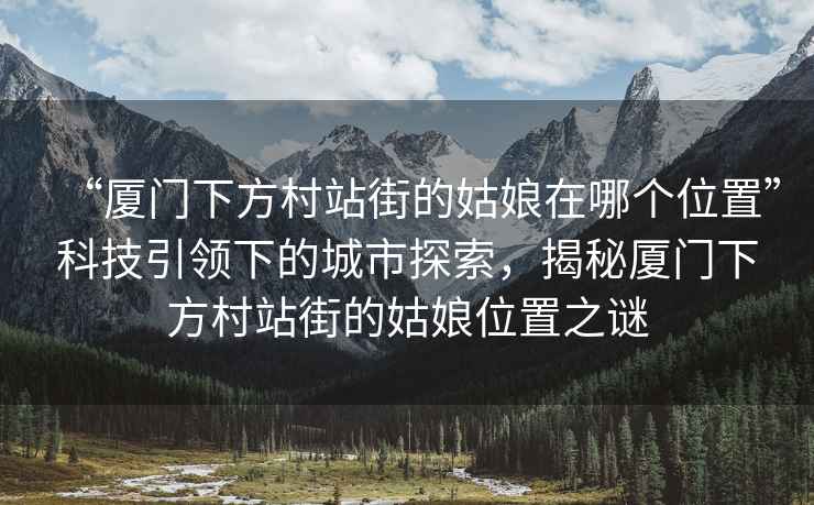 “廈門下方村站街的姑娘在哪個位置”科技引領下的城市探索，揭秘廈門下方村站街的姑娘位置之謎