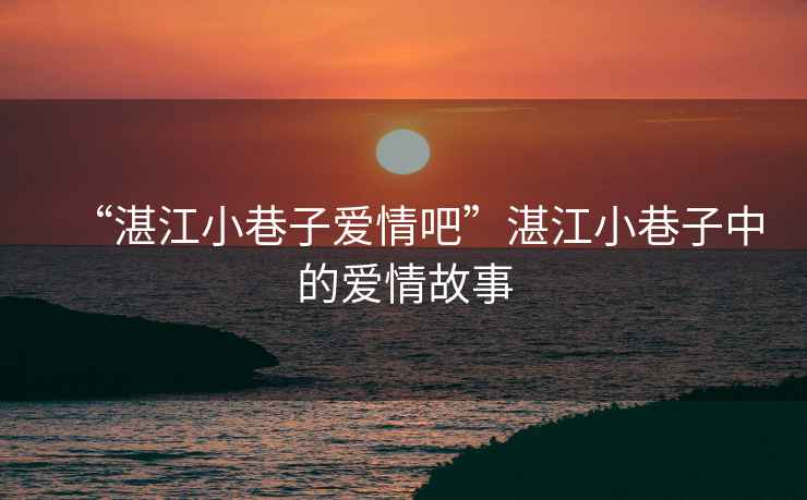 “湛江小巷子愛情吧”湛江小巷子中的愛情故事
