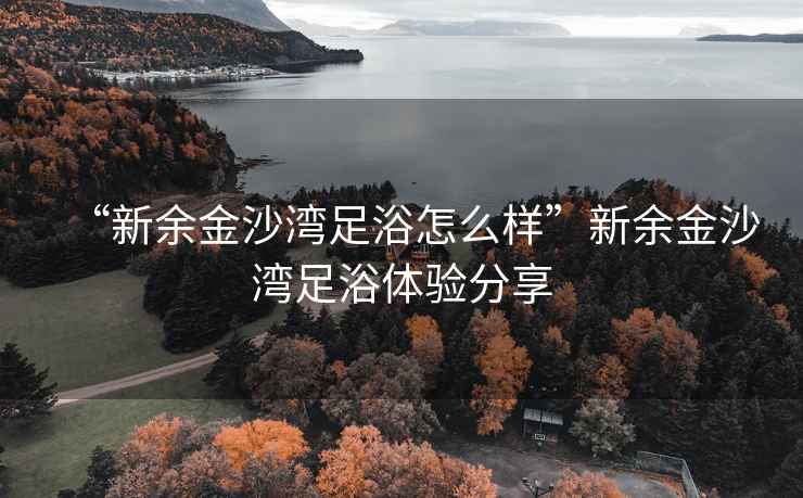 “新余金沙灣足浴怎么樣”新余金沙灣足浴體驗分享