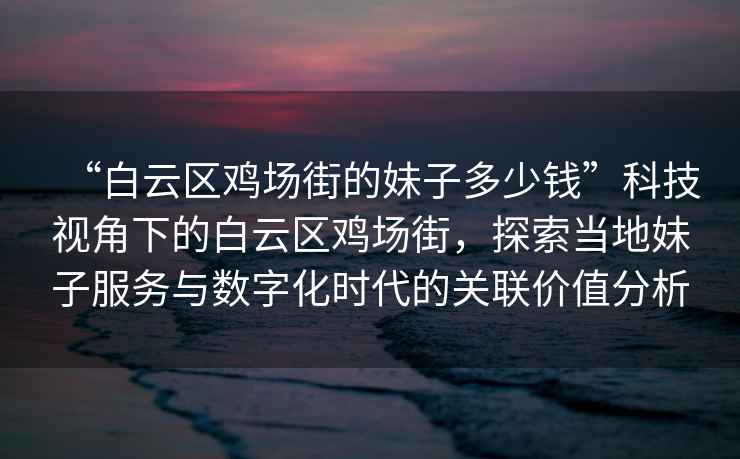 “白云區雞場街的妹子多少錢”科技視角下的白云區雞場街，探索當地妹子服務與數字化時代的關聯價值分析