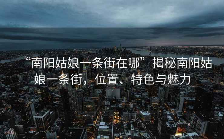 “南陽(yáng)姑娘一條街在哪”揭秘南陽(yáng)姑娘一條街，位置、特色與魅力