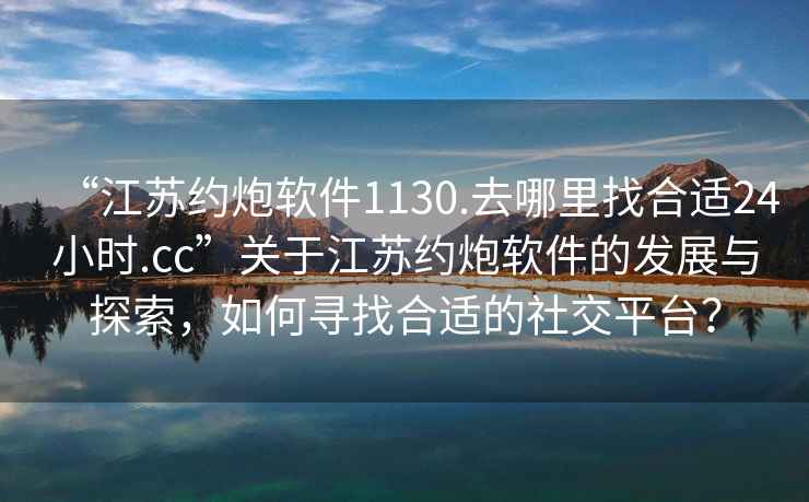 “江蘇約炮軟件1130.去哪里找合適24小時.cc”關于江蘇約炮軟件的發展與探索，如何尋找合適的社交平臺？