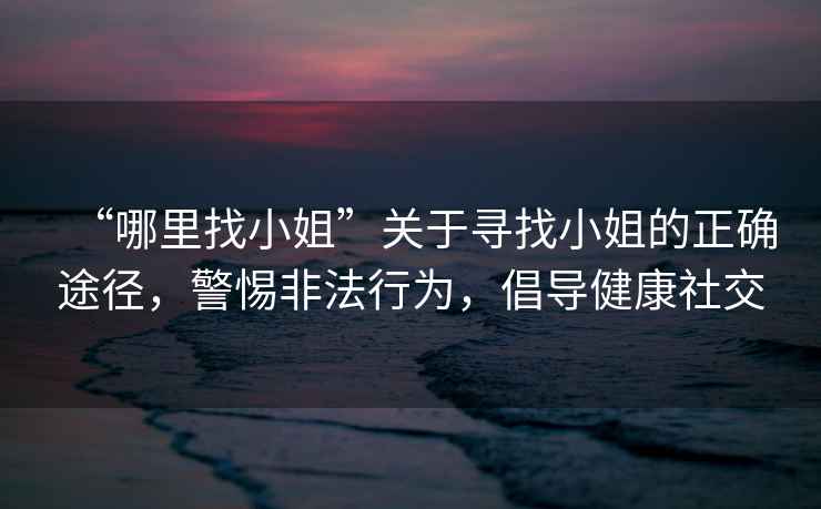 “哪里找小姐”關于尋找小姐的正確途徑，警惕非法行為，倡導健康社交
